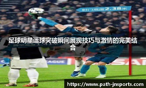 足球明星运球突破瞬间展现技巧与激情的完美结合
