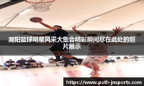 潮阳篮球明星风采大集合精彩瞬间尽在此处的照片展示